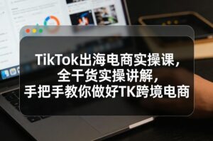 TikTok出海电商实操课,全干货实操讲解,手把手教你做好TK跨境电商-川川创富网