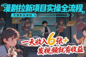 漫剧拉新项目实操全流程，无需粉丝基础，一天收入6张+，发视频就有收益-川川创富网