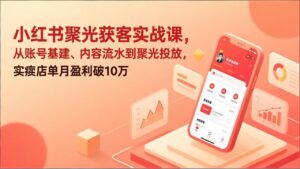 小红书聚光获客实战课，从账号基建、内容流水到聚光投放，实体店单月盈利破10万-川川创富网