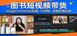 图书短视频带货:Heygen+minimax实操,AI洗稿 ,批量剪辑出单-川川创富网