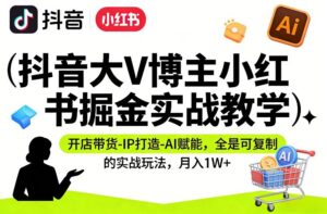 抖音大V博主小红书掘金实战教学,开店带货-IP打造-AI赋能,全是可复制的实战玩法,月入1W+-川川创富网