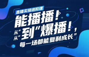 直播实操进阶课，直播经验复盘：从“能播”到“爆播”，每一场都能复利成长-川川创富网