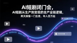 AI短剧闭门会，AI短剧从生产到变现的全产业链逻辑，两天搞懂一门生意，年入百万起-川川创富网