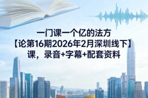 一门课一个亿的法方‬论第16期2026年2月深圳线下课，录音+字幕+配套资料-川川创富网