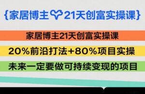 家居博主21天创富实操课,20%前沿打法+80%项目实操,未来一定要做可持续变现的项目-川川创富网