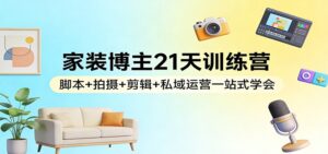 家装博主21天训练营：脚本+拍摄+剪辑+私域运营一站式学会-川川创富网