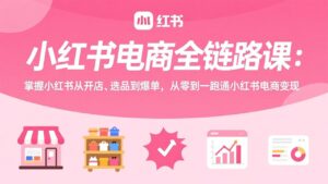 小红书电商全链路课：掌握小红书从开店、选品到爆单，从零到一跑通小红书电商变现-川川创富网