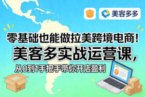 零基础也能做拉美跨境电商！美客多实战运营课，从0到1手把手带你开店盈利-川川创富网