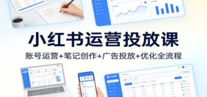 小红书运营投放课：账号运营+笔记创作+广告投放+优化全流程-川川创富网