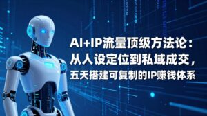 AI+IP顶级方法论:从人设定位到私域成交,五天搭建可复制的IP赚钱体系-川川创富网