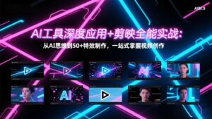 AI工具深度应用+剪映全能实战：从AI思维到50+特效制作，一站式掌握视频创作-川川创富网