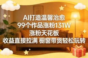 AI打造温馨治愈，99个作品涨粉131W，涨粉天花板，收益直接拉满，橱窗带货轻松玩转-川川创富网