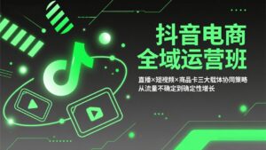 抖音电商全域运营班：直播×短视频×商品卡三大载体协同策略，从流量不确定到确定性增长-川川创富网