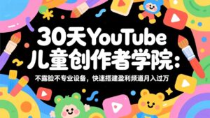 30天YouTube儿童创作者学院：不露脸不专业设备，快速搭建盈利频道月入过万-川川创富网