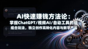 AI快速赚钱方法论：掌握ChatGPT/视频AI/自动化工具的组合玩法，独立创作高转化内容与数字产品-川川创富网
