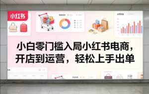 小白零门槛入局小红书电商，开店到运营，轻松上手出单-川川创富网
