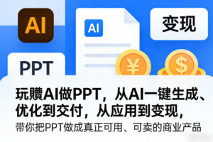 玩賺AI做PPT，从AI一键生成、优化到交付，从应用到变现，带你把PPT做成真正可用、可卖的商业产品-川川创富网