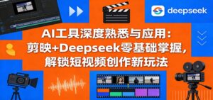 AI工具深度熟悉与应用：剪映+Deepseek零基础掌握，解锁短视频创作新玩法-川川创富网
