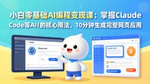 小白零基础AI编程变现课：掌握Claude Code等AI工具的核心用法，10分钟生成完整网页应用-川川创富网