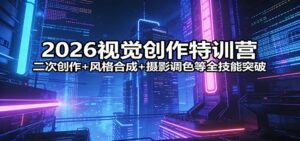 2026视觉创作特训营：二次创作+风格合成+摄影调色等全技能突破-川川创富网