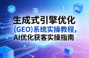 生成式引擎优化(GEO)系统实操教程，AI优化获客实操指南-川川创富网
