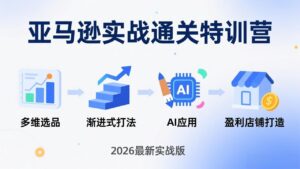 亚马逊实战通关特训营：2026年3月更新，多维选品+渐进式打法+AI应用，从0到1打造盈利店铺-川川创富网