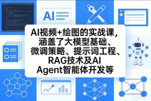 AI视频+绘图的实战课，涵盖了大模型基础、微调策略、提示词工程、RAG技术及AI Agent智能体开发等(更新)-川川创富网