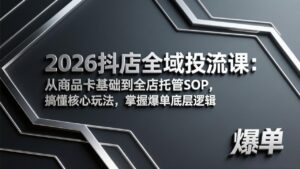 2026抖店全域投流课：从商品卡基础到全店托管SOP，搞懂核心玩法，掌握爆单底层逻辑-川川创富网