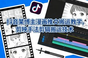 抖音某博主漫画推文搬运教学，剪映手法剪辑搬运技术-川川创富网