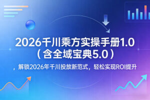 2026千川乘方实操手册1.0(含全域宝典5.0)，解锁2026年千川投放新范式，轻松实现ROI提升-川川创富网