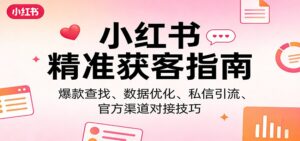 小红书精准获客指南：爆款查找、数据优化、私信引流、官方渠道对接技巧-川川创富网