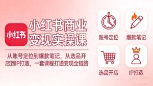小红书商业变现实操课：从账号定位到爆款笔记，从选品开店到IP打造，一套课程打通变现全链路-川川创富网