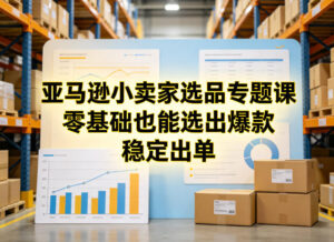 亚马逊小卖家选品专题课，零基础也能选出爆款，稳定出单-川川创富网