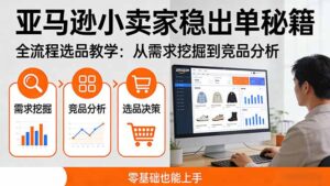 亚马逊小卖家稳出单秘籍：全流程选品教学，从需求挖掘到竞品分析，零基础也能上手-川川创富网