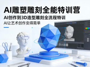 AI雕塑雕刻全能特训营，AI创作到3D造型雕刻全流程特训，AI让艺术创作变得简单-川川创富网