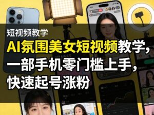 AI氛围美女短视频教学，一部手机零门槛上手，快速起号涨粉-川川创富网