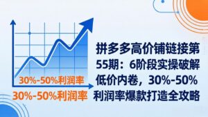 拼多多高价铺链接第55期：6阶段实操破解低价内卷，30%-50%利润率爆款打造全攻略-川川创富网