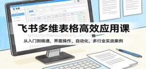 飞书多维表格高效应用课：从入门到精通，界面操作，自动化，多行业实战案例-川川创富网