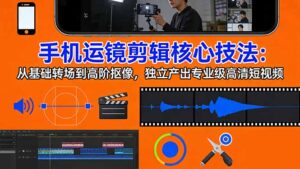 手机运镜 剪辑核心技法：从基础转场到高阶抠像，独立产出专业级高清短视频-川川创富网
