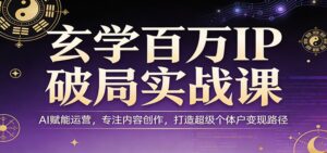 玄学百万IP破局实战课：AI赋能运营，专注内容创作，打造超级个体户变现路径-川川创富网