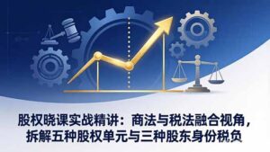 股权晓课实战精讲：商法与税法融合视角，拆解五种股权单元与三种股东身份税负-川川创富网