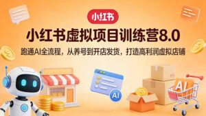 小红书虚拟项目训练营8.0：跑通AI全流程，从养号到开店发货，打造高利润虚拟店铺-川川创富网