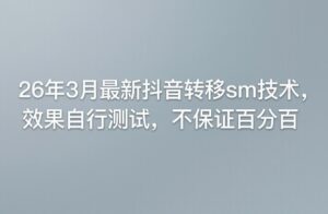 26年3月最新抖音转移sm技术，效果自行测试，不保证百分百-川川创富网