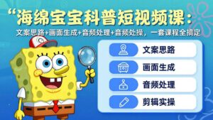 海绵宝宝科普短视频课：文案思路+画面生成+音频处理+剪辑实操，一套课程全搞定-川川创富网