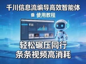 千川信息流编导高效智能体+使用教程,轻松碾压同行,实现条条视频高消耗-川川创富网