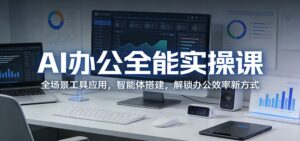 AI办公全能实操课：全场景工具应用，智能体搭建，解锁办公效率新方式-川川创富网