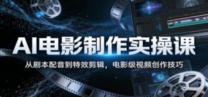 AI电影制作实操课:从剧本配音到特效剪辑,电影级视频创作技巧-川川创富网