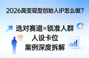 2026高变现型创始人IP怎么做?选对赛道×锁准人群×人设卡位×案例深度拆解-川川创富网