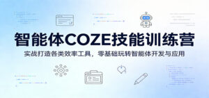 智能体COZE技能训练营：实战打造各类效率工具，零基础玩转智能体开发与应用-川川创富网