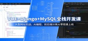 VUE+Django+MySQL全栈开发课：大型网站实战、AI编程、前后端分离从零搭建上线-川川创富网